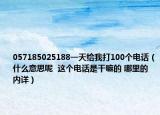 057185025188一天给我打100个电话（什么意思呢  这个电话是干嘛的 哪里的 内详）