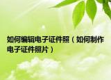 如何编辑电子证件照（如何制作电子证件照片）