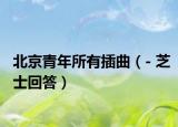 北京青年所有插曲（- 芝士回答）