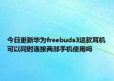 今日更新华为freebuds3这款耳机可以同时连接两部手机使用吗