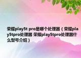 荣耀play5t pro是哪个处理器（荣耀play5tpro处理器 荣耀play5tpro处理器什么型号介绍）