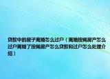 贷款中的房子离婚怎么过户（离婚按揭房产怎么过户离婚了按揭房产怎么贷款和过户怎么处理介绍）