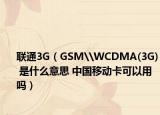 联通3G（GSM\WCDMA(3G) 是什么意思 中国移动卡可以用吗）