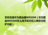怎样连接华为路由器WS5200（华为路由WS5200怎么用手机开启上网安全防护功能）