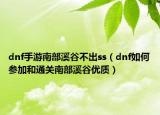 dnf手游南部溪谷不出ss（dnf如何参加和通关南部溪谷优质）