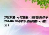 邓紫棋的rap歌曲名（请问我是歌手20140228邓紫棋最后唱的rap是什么）