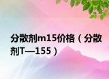 分散剂m15价格（分散剂T—155）