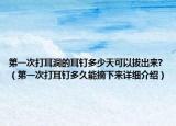 第一次打耳洞的耳钉多少天可以拔出来?（第一次打耳钉多久能摘下来详细介绍）