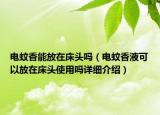 电蚊香能放在床头吗（电蚊香液可以放在床头使用吗详细介绍）
