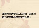 简述木兰诗女主人公形象（花木兰 古代文学作品中的女性人物）