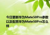 今日更新华为Mate50Pro参数以及配置华为Mate50Pro怎么样