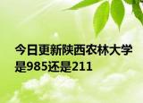 今日更新陕西农林大学是985还是211