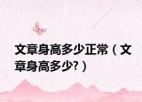 文章身高多少正常（文章身高多少?）