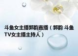 斗鱼女主播郭韵直播（郭韵 斗鱼TV女主播主持人）