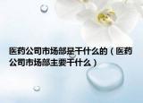 医药公司市场部是干什么的（医药公司市场部主要干什么）