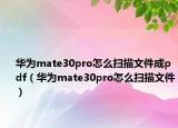 华为mate30pro怎么扫描文件成pdf（华为mate30pro怎么扫描文件）