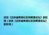 谈谈《吉林省教育社区和教育论坛》的区别（谈谈《吉林省教育社区和教育论坛》的区别）