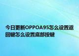 今日更新OPPOA95怎么设置返回键怎么设置底部按键