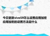 今日更新vivoS9怎么设置应用加密应用加密的设置方法是什么