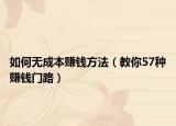 如何无成本赚钱方法（教你57种赚钱门路）