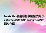 beats flex鎬庝箞杩炴帴鎵嬫満（beats flex怎么连接 beats flex怎么配对介绍）