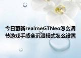 今日更新realmeGTNeo怎么调节游戏手感全沉浸模式怎么设置