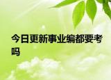 今日更新事业编都要考吗