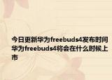今日更新华为freebuds4发布时间华为freebuds4将会在什么时候上市