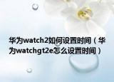 华为watch2如何设置时间（华为watchgt2e怎么设置时间）