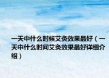 一天中什么时候艾灸效果最好（一天中什么时间艾灸效果最好详细介绍）