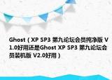 Ghost（XP SP3 第九论坛会员纯净版 V1.0好用还是Ghost XP SP3 第九论坛会员装机版 V2.0好用）