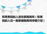 和有黄码的人居住要隔离吗（和黄码的人住一起要被隔离吗详细介绍）