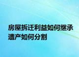 房屋拆迁利益如何继承遗产如何分割