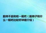 脆柿不能和啥一起吃（脆柿子和什么一起吃比较好详细介绍）