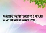 哺乳期可以打智飞疫苗吗（哺乳期可以打新冠疫苗吗详细介绍）