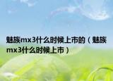 魅族mx3什么时候上市的（魅族mx3什么时候上市）