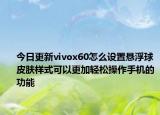 今日更新vivox60怎么设置悬浮球皮肤样式可以更加轻松操作手机的功能