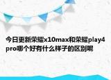 今日更新荣耀x10max和荣耀play4pro哪个好有什么样子的区别呢