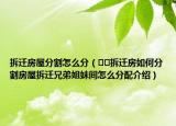 拆迁房屋分割怎么分（﻿﻿拆迁房如何分割房屋拆迁兄弟姐妹间怎么分配介绍）