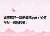 如何写好一篇新闻稿ppt（如何写好一篇新闻稿）
