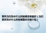 黄芪当归泡水什么时候喝效果最好（当归黄芪泡水什么时候喝最好详细介绍）