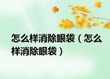 怎么样消除眼袋（怎么样消除眼袋）