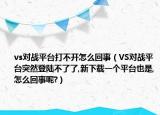 vs对战平台打不开怎么回事（VS对战平台突然登陆不了了,新下载一个平台也是,怎么回事呢?）