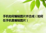 手机如何编辑图片并合成（如何在手机里编辑图片）