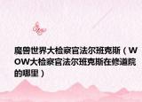 魔兽世界大检察官法尔班克斯（WOW大检察官法尔班克斯在修道院的哪里）