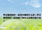 罗汉果和枸杞一起泡水喝有什么用（罗汉果和枸杞一起泡喝了有什么效果详细介绍）