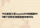 今日更新三星exynos880和麒麟980哪个好款处理器规格参数对比