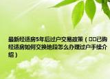 最新经适房5年后过户交易政策（﻿﻿已购经适房如何交换地段怎么办理过户手续介绍）