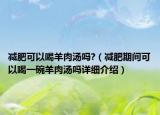 减肥可以喝羊肉汤吗?（减肥期间可以喝一碗羊肉汤吗详细介绍）