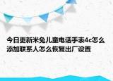 今日更新米兔儿童电话手表4c怎么添加联系人怎么恢复出厂设置